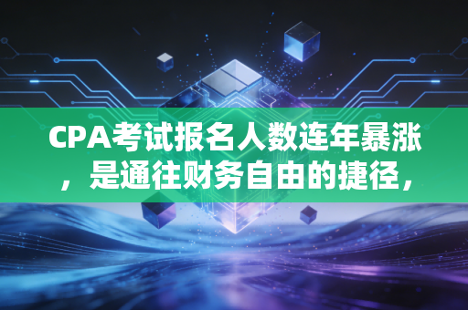 CPA考试报名人数连年暴涨，是通往财务自由的捷径，还是一场盛大的集体焦虑？