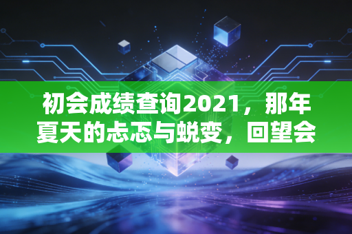 初会成绩查询2021，那年夏天的忐忑与蜕变，回望会计人的第一道门槛