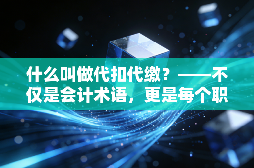 什么叫做代扣代缴？——不仅是会计术语，更是每个职场人的必修课
