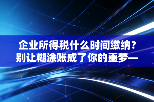 企业所得税什么时间缴纳？别让糊涂账成了你的噩梦——一位注会老兵的肺腑之言