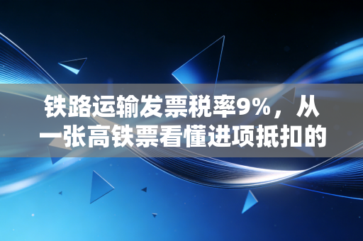 铁路运输发票税率9%，从一张高铁票看懂进项抵扣的隐形财富