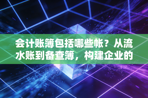 会计账簿包括哪些帐？从流水账到备查簿，构建企业的数字DNA