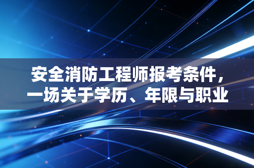 安全消防工程师报考条件，一场关于学历、年限与职业抉择的深度对话
