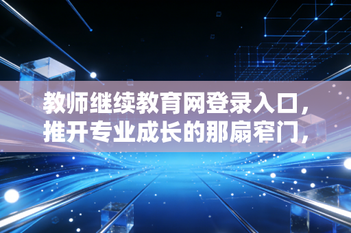 教师继续教育网登录入口,推开专业成长的那扇窄门,我们在焦虑与希望中前行