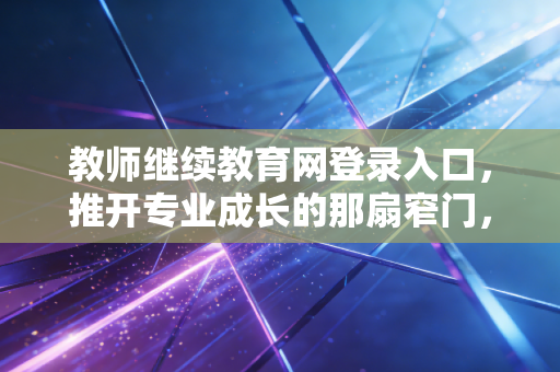 教师继续教育网登录入口,推开专业成长的那扇窄门,我们在焦虑与希望中前行