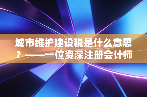 城市维护建设税是什么意思？——一位资深注册会计师眼中的城市美容师与纳税实务