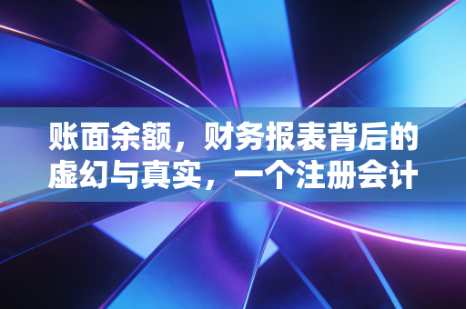 账面余额，财务报表背后的虚幻与真实，一个注册会计师的深度剖析