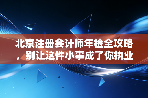 北京注册会计师年检全攻略,别让这件小事成了你执业生涯的绊脚石