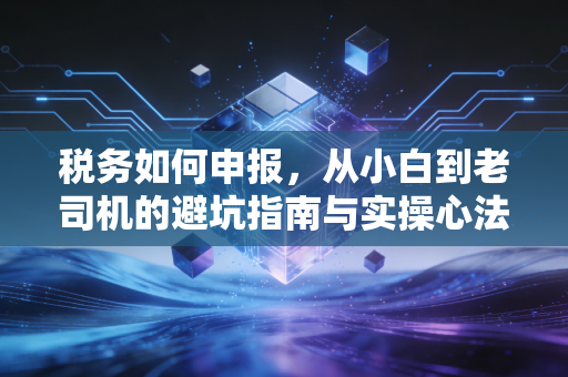 税务如何申报，从小白到老司机的避坑指南与实操心法