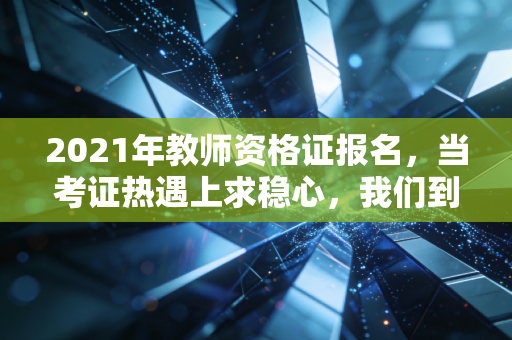 2021年教师资格证报名，当考证热遇上求稳心，我们到底在追逐什么？