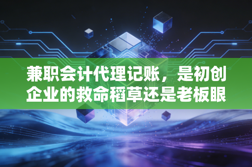 兼职会计代理记账，是初创企业的救命稻草还是老板眼中的隐形炸弹？
