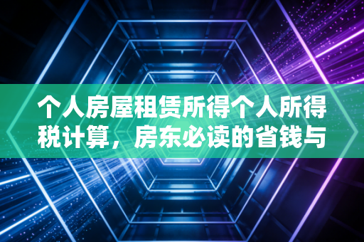 个人房屋租赁所得个人所得税计算，房东必读的省钱与避坑指南