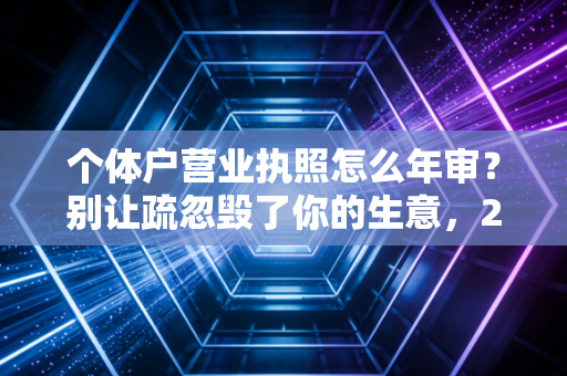 个体户营业执照怎么年审？别让疏忽毁了你的生意，2024年全流程实操指南