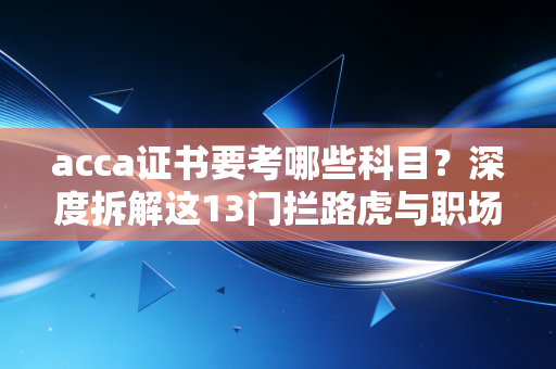 acca证书要考哪些科目？深度拆解这13门拦路虎与职场进阶路