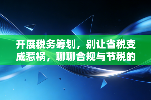 开展税务筹划，别让省税变成惹祸，聊聊合规与节税的平衡艺术