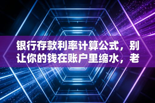 银行存款利率计算公式，别让你的钱在账户里缩水，老会计教你如何看透收益