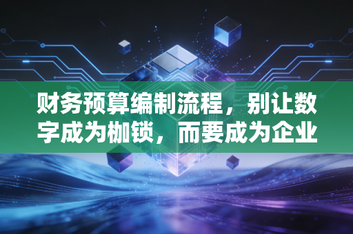 财务预算编制流程，别让数字成为枷锁，而要成为企业的导航仪