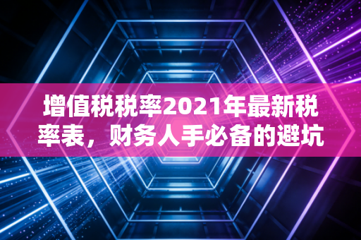 增值税税率2021年最新税率表，财务人手必备的避坑指南与企业生存法则