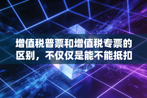 增值税普票和增值税专票的区别，不仅仅是能不能抵扣那么简单，老会计带你避坑