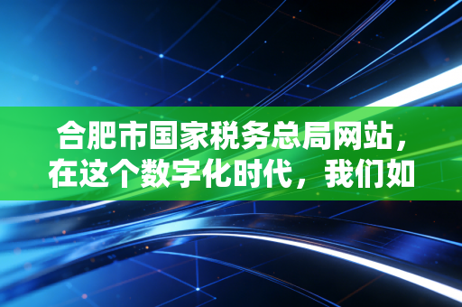 合肥市国家税务总局网站，在这个数字化时代，我们如何与税共舞？