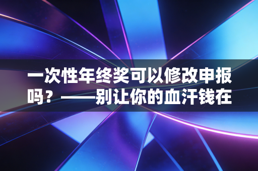 一次性年终奖可以修改申报吗？——别让你的血汗钱在眼皮底下溜走，资深注会教你这一招