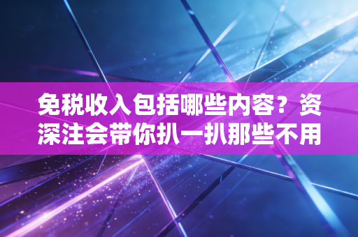 免税收入包括哪些内容？资深注会带你扒一扒那些不用交钱的甜蜜陷阱与红利