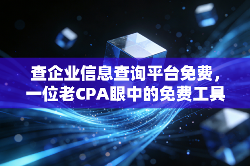 查企业信息查询平台免费，一位老CPA眼中的免费工具避坑指南与实战心得