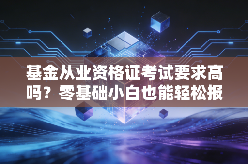基金从业资格证考试要求高吗？零基础小白也能轻松报考