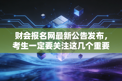 财会报名网最新公告发布,考生一定要关注这几个重要时间点!
