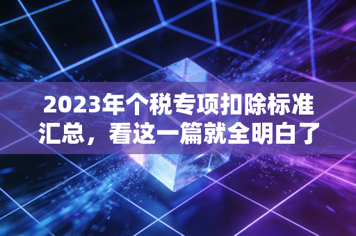 2023年个税专项扣除标准汇总，看这一篇就全明白了！