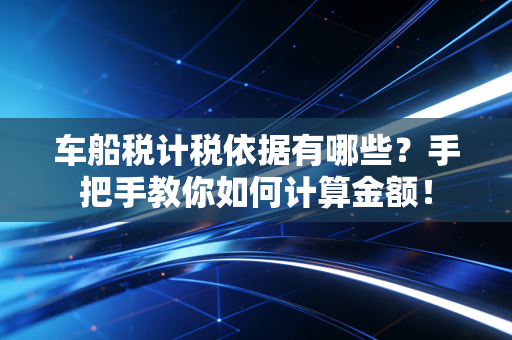 车船税计税依据有哪些？手把手教你如何计算金额！
