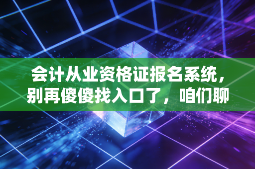会计从业资格证报名系统，别再傻傻找入口了，咱们聊聊会计人的真实出路