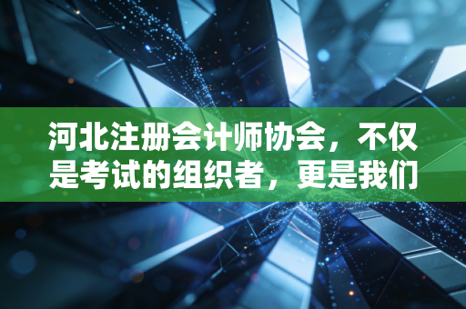 河北注册会计师协会，不仅是考试的组织者，更是我们职业路上的引路人