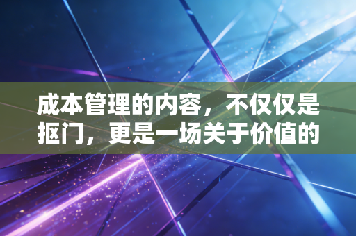 成本管理的内容，不仅仅是抠门，更是一场关于价值的战略博弈