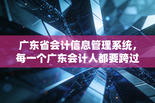 广东省会计信息管理系统，每一个广东会计人都要跨过的数字门槛