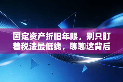固定资产折旧年限，别只盯着税法最低线，聊聊这背后的时间价值与生存智慧