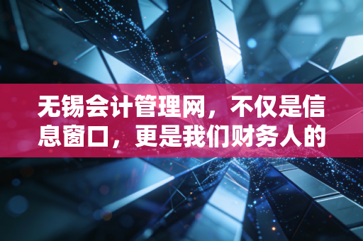 无锡会计管理网，不仅是信息窗口，更是我们财务人的避风港与加油站