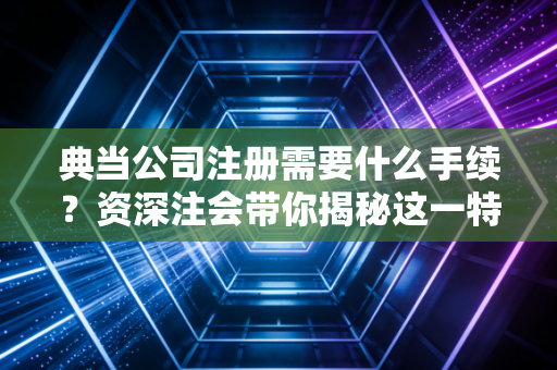 典当公司注册需要什么手续？资深注会带你揭秘这一特种行业的准入门槛