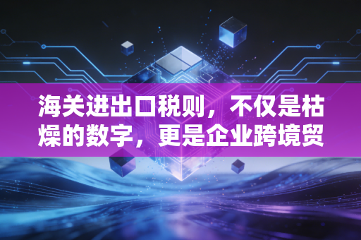 海关进出口税则，不仅是枯燥的数字，更是企业跨境贸易的生死簿与藏宝图