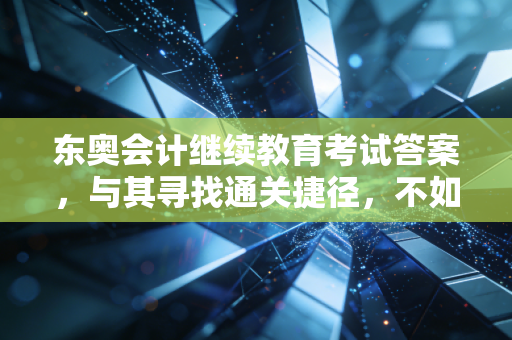 东奥会计继续教育考试答案，与其寻找通关捷径，不如读懂职场进阶的底层逻辑