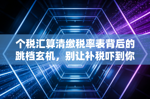 个税汇算清缴税率表背后的跳档玄机，别让补税吓到你，教你如何合法薅羊毛