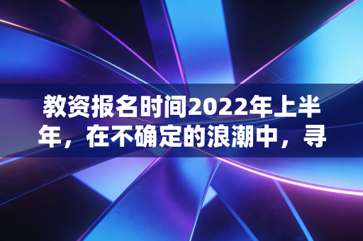 教资报名时间2022年上半年，在不确定的浪潮中，寻找职业的压舱石