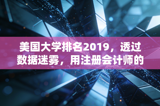 美国大学排名2019,透过数据迷雾,用注册会计师的理性视角审视择校价值