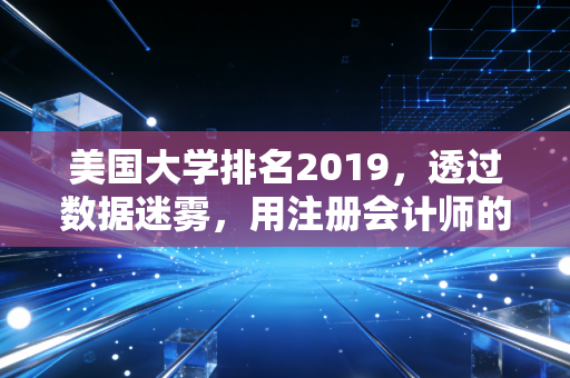 美国大学排名2019,透过数据迷雾,用注册会计师的理性视角审视择校价值