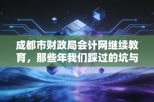 成都市财政局会计网继续教育，那些年我们踩过的坑与不得不说的真心话