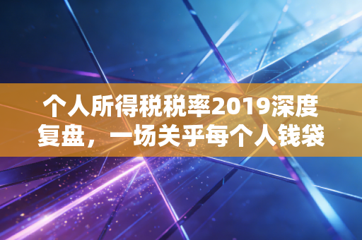 个人所得税税率2019深度复盘，一场关乎每个人钱袋子的温柔革命