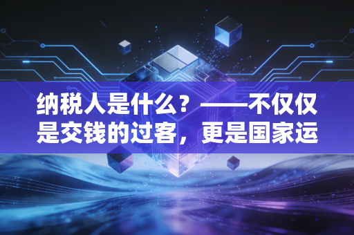 纳税人是什么？——不仅仅是交钱的过客，更是国家运行的基石