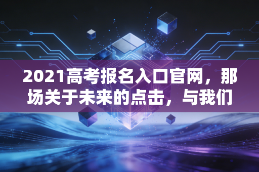 2021高考报名入口官网，那场关于未来的点击，与我们在焦虑中寻找的确定性