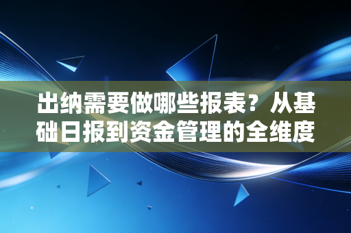 出纳需要做哪些报表？从基础日报到资金管理的全维度解析
