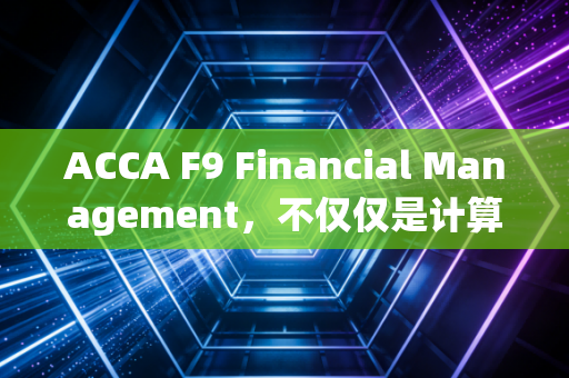 ACCA F9 Financial Management，不仅仅是计算，更是关于如何做出改变命运的决定